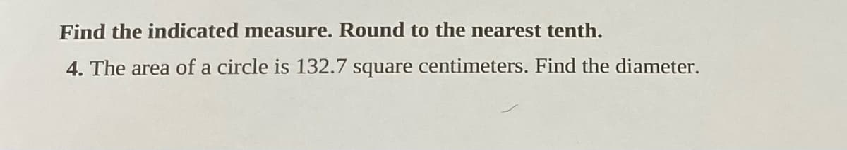 **Find the indicated measure. Round to the nearest tenth.**

4. The area of a circle is 132.7 square centimeters. Find the diameter.