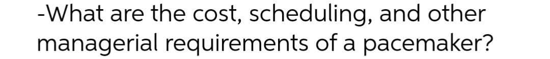-What are the cost, scheduling, and other
managerial requirements of a pacemaker?
