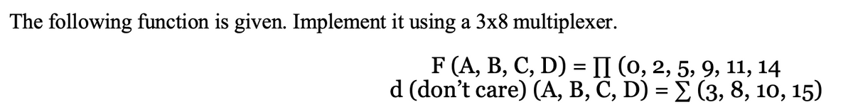 The following function is given. Implement it using a 3x8 multiplexer.
F (A, В, С, D) %3D П (о, 2, 5, 9, 11, 14
d (don't care) (А, В, С, D) %3 L (3, 8, 10, 15)
