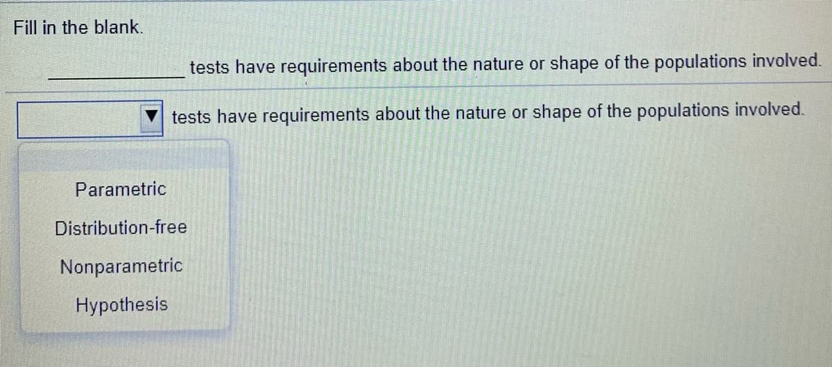 Fill in the blank.
tests have requirements about the nature or shape of the populations involved.
tests have requirements about the nature or shape of the populations involved.
Parametric
Distribution-free
Nonparametric
Hypothesis
