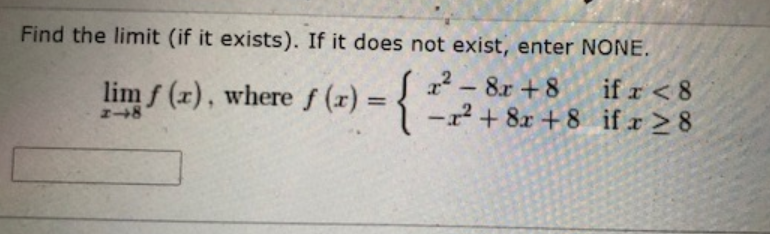 Find the limit (if it exists). If it does not exist, enter NONE.
12 - 8.r +8
-2 + 8x +8 if x > 8
if r < 8
lim f (x), where s (x) = {
%3D
