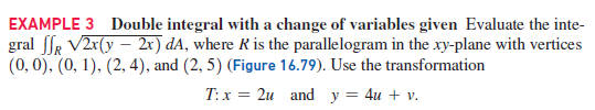 EXAMPLE 3 Double integral with a change of variables given Evaluate the inte-
gral ffR V2r(y – 2r) dA, where R is the parallelogram in the xy-plane with vertices
(0,0), (0, 1), (2, 4), and (2, 5) (Figure 16.79). Use the transformation
T:x = 2u and y = 4u + v.
