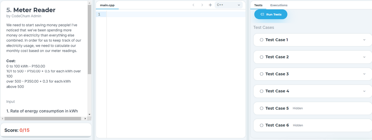 5. Meter Reader
by CodeChum Admin
We need to start saving money people! I've
noticed that we've been spending more
money on electricity than everything else
combined. In order for us to keep track of our
electricity usage, we need to calculate our
monthly cost based on our meter readings.
Cost:
0 to 100 kWh - P150.00
101 to 500 - P150.00+ 0.5 for each kWh over
100
over 500 P350.00+ 0.3 for each kWh
above 500
Input
1. Rate of energy consumption in kWh
Score: 0/15
main.cpp
1
> +
C++
Tests
Executions
CE Run Tests
Test Cases
O Test Case 1
O Test Case 2
O
Test Case 3
O Test Case 4
O Test Case 5 Hidden
O Test Case 6
Hidden
