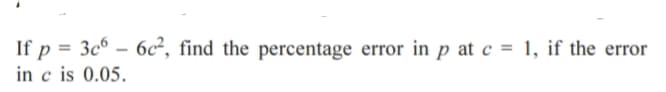 If p = 3c° – 6c², find the percentage error in p at c = 1, if the error
in c is 0.05.
-
