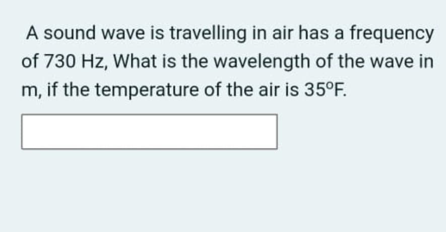 A sound wave is travelling in air has a frequency
of 730 Hz, What is the wavelength of the wave in
m, if the temperature of the air is 35°F.
