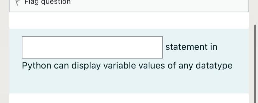 P Flag question
statement in
Python can display variable values of any datatype
