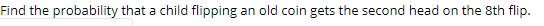 Find the probability that a child flipping an old coin gets the second head on the 8th flip.
