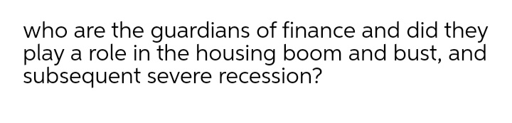 who are the guardians of finance and did they
play a role in the housing boom and bust, and
subsequent severe recession?
