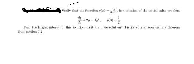 Verify that the function y(r) = , is a solution of the initial value problem
dy
+ 2y = 3y, v(0) =
dr
Find the largest interval of this solution. Is it a unique solution? Justify your answer using a theorem
from section 1.2.
