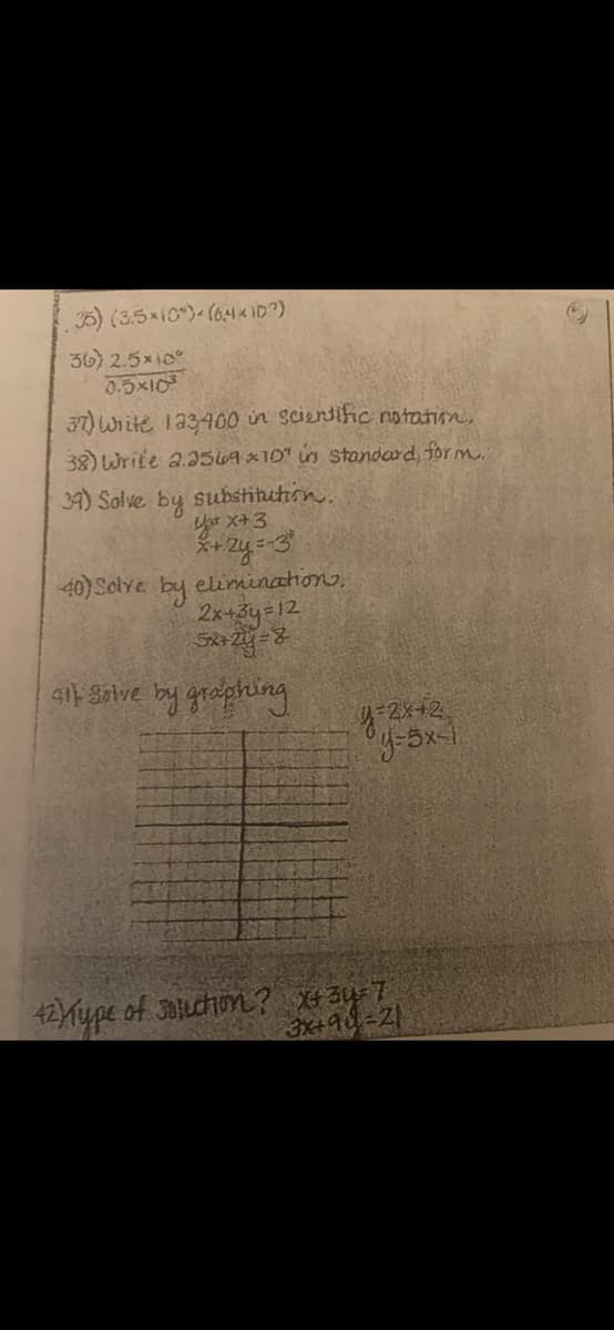 5) (3.5x10") (64& I0?)
36) 2.5x10
0.5x10
37) Wiite 133400 in scientific notation
38) Write a.05LA ×10" in standard, for m.
34) Solve
by
substituthion.
空X43
40) Solve by elimaination),
2x+3y=12
4-2x+2
42ype of 3aluchion? x43y-7
3x+94-21
