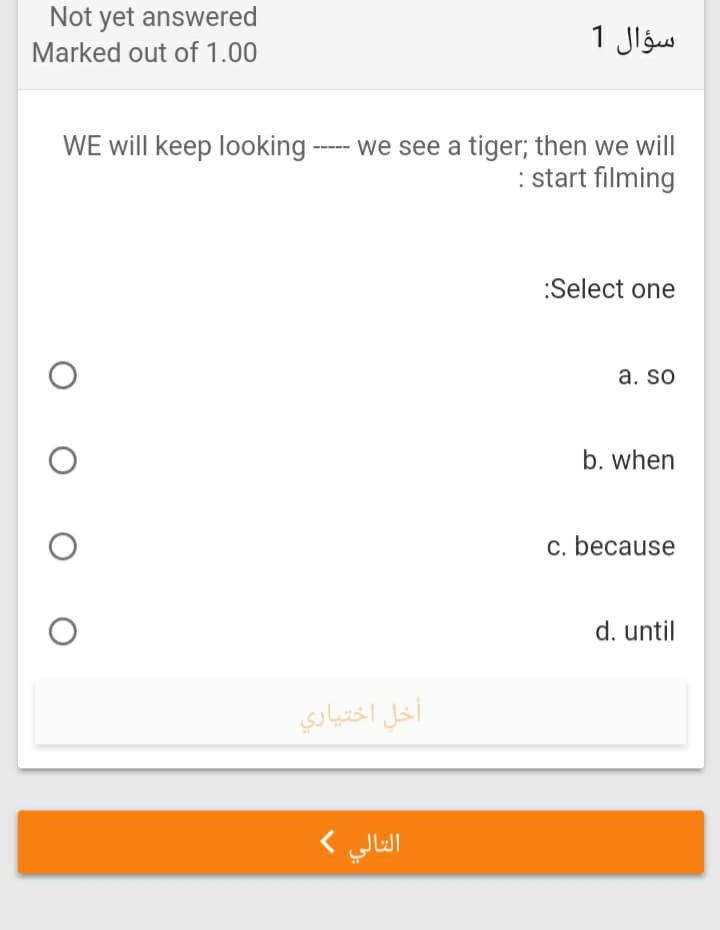 Not yet answered
سؤال 1
Marked out of 1.00
WE will keep looking ---- we see a tiger; then we will
: start filming
:
:Select one
a. so
b. when
c. because
d. until
أخل اختياري
التالي (
