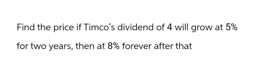 Find the price if Timco's dividend of 4 will grow at 5%
for two years, then at 8% forever after that