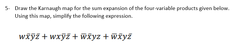 5- Draw the Karnaugh map for the sum expansion of the four-variable products given below.
Using this map, simplify the following expression.
wxyz + wxy7 +wxyz + wxyī
