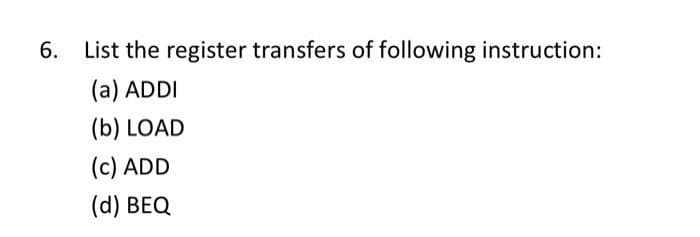 6.
List the register transfers of following instruction:
(a) ADDI
(b) LOAD
(c) ADD
(d) BEQ