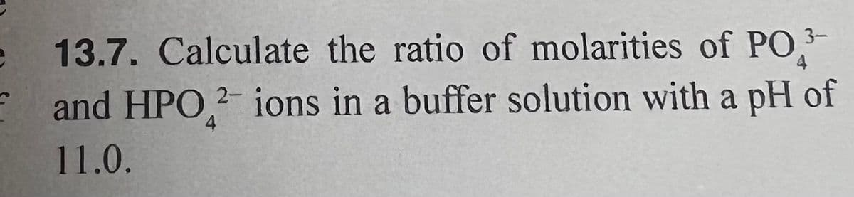 3-
13.7. Calculate the ratio of molarities of PO
and HPO 2 ions in a buffer solution with a pH of
4
11.0.