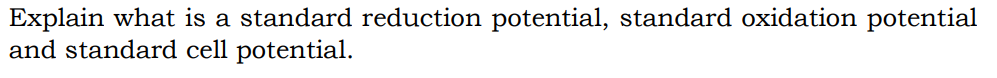 Explain what is a standard reduction potential, standard oxidation potential
and standard cell potential.
