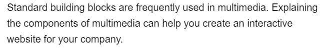 Standard building blocks are frequently used in multimedia. Explaining
the components of multimedia can help you create an interactive
website for your company.