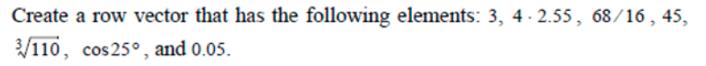 Create a row vector that has the following elements: 3, 4-2.55, 68/16, 45,
3/110, cos 25°, and 0.05.