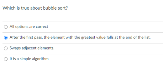 Which is true about bubble sort?
All options are correct
After the first pass, the element with the greatest value falls at the end of the list.
Swaps adjacent elements.
O Itis a simple algorithm
