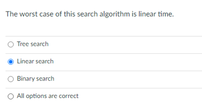 The worst case of this search algorithm is linear time.
Tree search
Linear search
Binary search
O All options are correct
