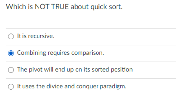 Which is NOT TRUE about quick sort.
O It is recursive.
Combining requires comparison.
O The pivot will end up on its sorted position
O It uses the divide and conquer paradigm.
