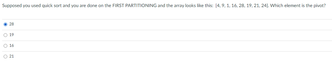 Supposed you used quick sort and you are done on the FIRST PARTITIONING and the array looks like this: [4, 9, 1, 16, 28, 19, 21, 24]. Which element is the pivot?
28
19
O 16
O 21
