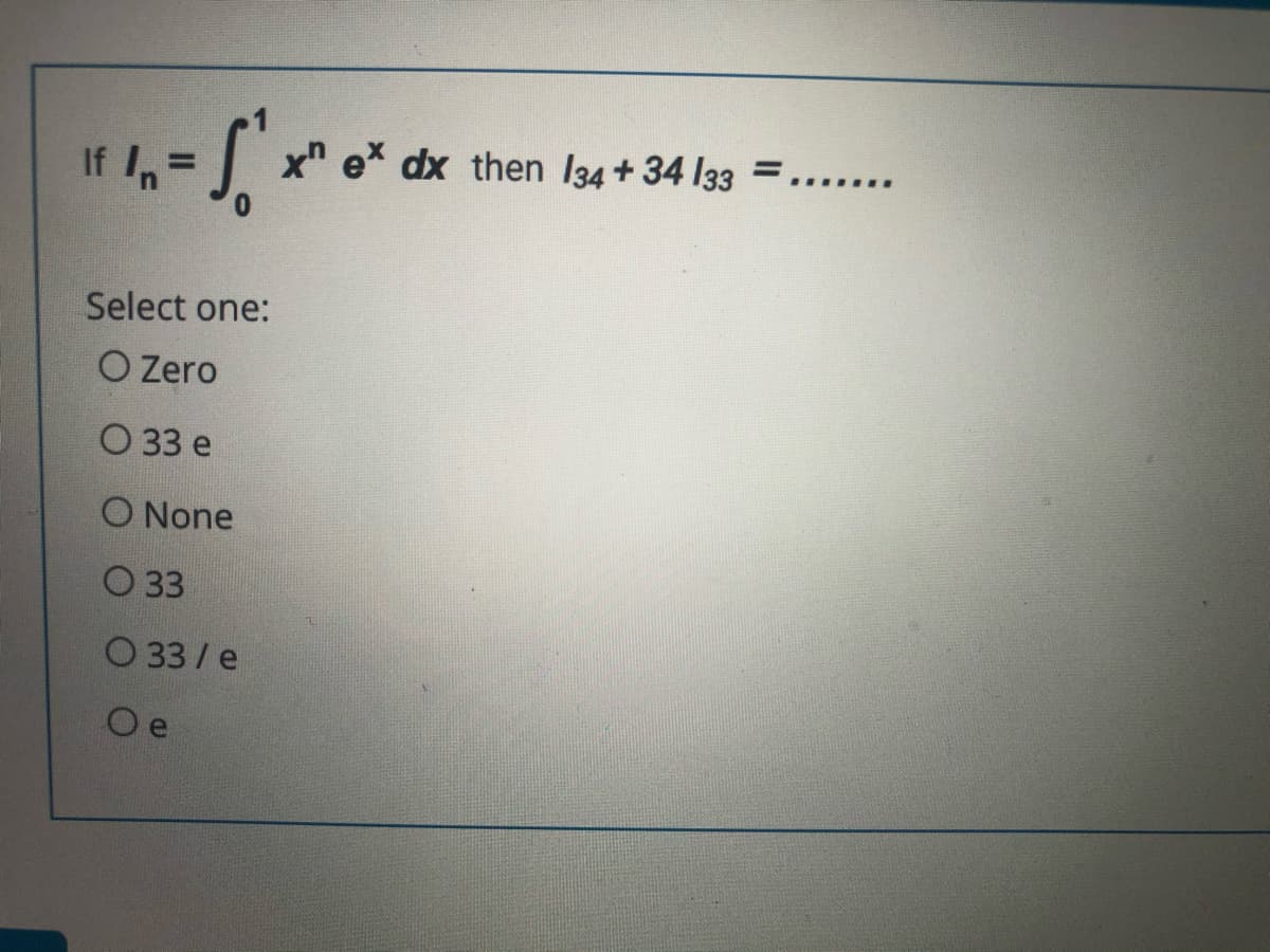 If In=
x e* dx then I34 + 34 I33 =,,.....
Select one:
O Zero
О33 e
O None
O 33
O 33 / e
O e
