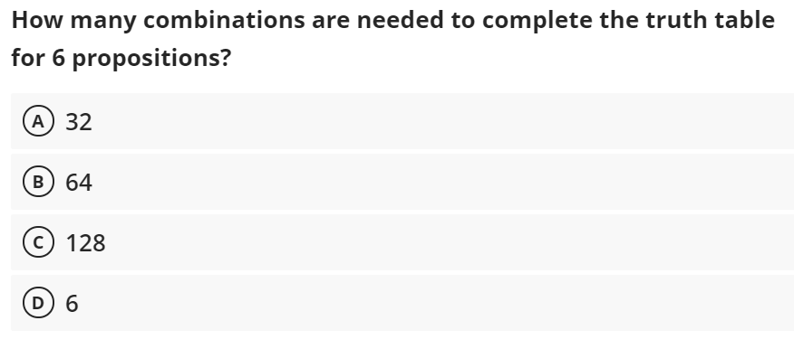 How many combinations are needed to complete the truth table
for 6 propositions?
(А) 32
в) 64
c) 128
D 6
