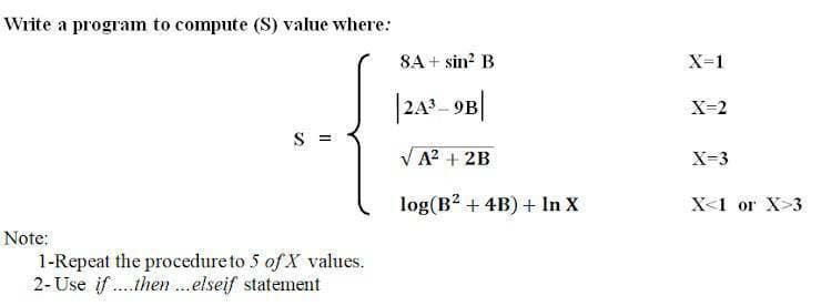 Write a program to compute (S) value where:
8A + sin? B
X-1
|242 9B|
X-2
S =
VA? + 2B
X-3
log(B? + 4B) + In X
Х1 оr X-3
Note:
1-Repeat the procedure to 5 of X values.
2- Use if .the .elseif statement
