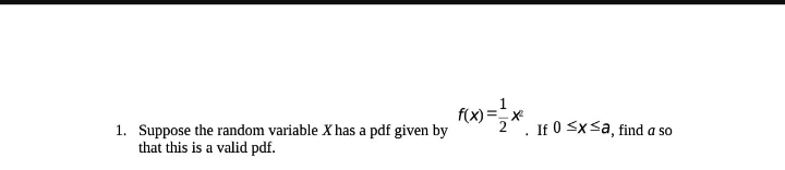 1. Suppose the random variable X has a pdf given by
that this is a valid pdf.
f(x)=²x
If 0 ≤x≤a, find a so