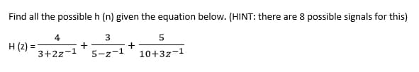 Find all the possible h (n) given the equation below. (HINT: there are 8 possible signals for this)
4
3
3+2z-1 5-z-1
H (2) =
+
+
5
10+3z-1