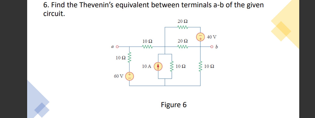 6. Find the Thevenin's equivalent between terminals a-b of the given
circuit.
20 N
40 V
10 Ω
20 Q
a o
10 Ω
10 A
10 Q
10 Ω
60 V
Figure 6
ww
(+1)
