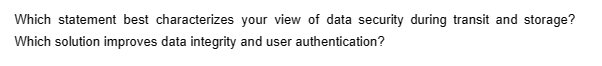 Which statement best characterizes your view of data security during transit and storage?
Which solution improves data integrity and user authentication?