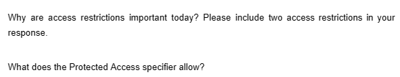 Why are access restrictions important today? Please include two access restrictions in your
response.
What does the Protected Access specifier allow?