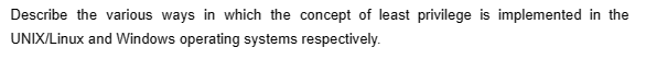 Describe the various ways in which the concept of least privilege is implemented in the
UNIX/Linux and Windows operating systems respectively.