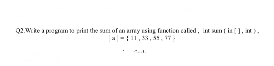 Q2.Write a program to print the sum of an array using function called , int sum ( in [ ] , int ) ,
[ a] = { 11 , 33 , 55 , 77 }
Lad.
