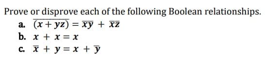 Prove or disprove each of the following Boolean relationships.
a. (x+yz) = xy + xz
b.
x + x = x
c. x + y = x + y