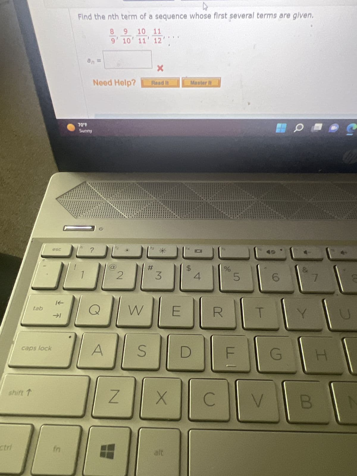shift ↑
ctri
tab
caps lock
esc
→1
in
ho
Find the nth term of a sequence whose first several terms are given.
an =
70°F
Sunny
Need Help?
?
8 9 10 11
9' 10' 11' 12'
A
2
Z
W
S
Read It
f3
X
#
M
X
aft
Master it
$
4
R
| C
%
5
|
T
V
6
G
0
&
Y
7
B
H
S