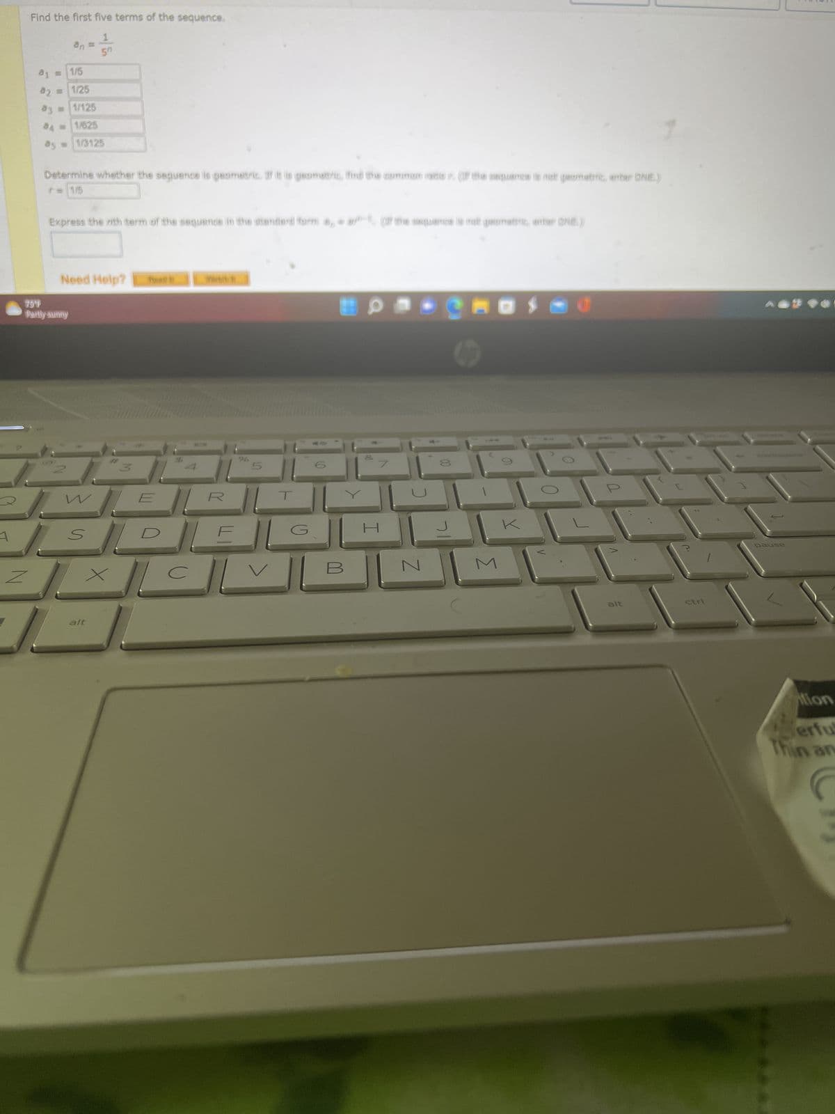 1
Find the first five terms of the sequence.
Z
21 = 1/5
82 = 1/25
34
1
an
1/125
1/625
1/3125
Determine whether the sequence is geometric. If it is geometric, find the common ratios (f the sequence is not geometric, enter DNE.)
r = 1/5
759
Partly sunny
Express the nth term of the sequence in the standard form a, a, (f the sequence is not geomatrit, enter (NE)
Need Help?
alt
x
M
Read
Wire
#CH
R
5
B
H
COROSCO
Z
Σ
alt
ctri
5
pause
ilion
Verful
Thin an