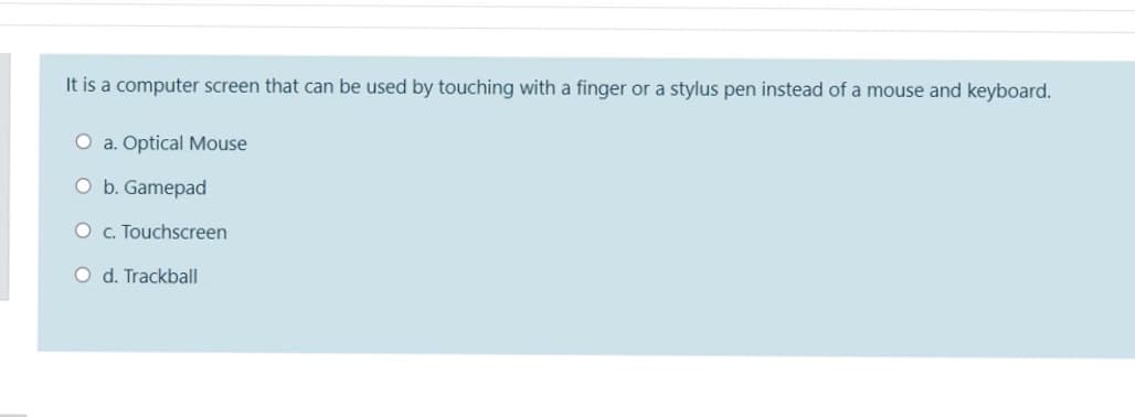 It is a computer screen that can be used by touching with a finger or a stylus pen instead of a mouse and keyboard.
O a. Optical Mouse
O b. Gamepad
O c. Touchscreen
O d. Trackball
