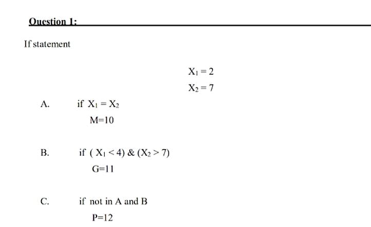 Question 1:
If statement
X1 = 2
X2 = 7
А.
if X1 = X2
M=10
В.
if ( X, <4) & (X2 > 7)
G=11
С.
if not in A and B
P=12
