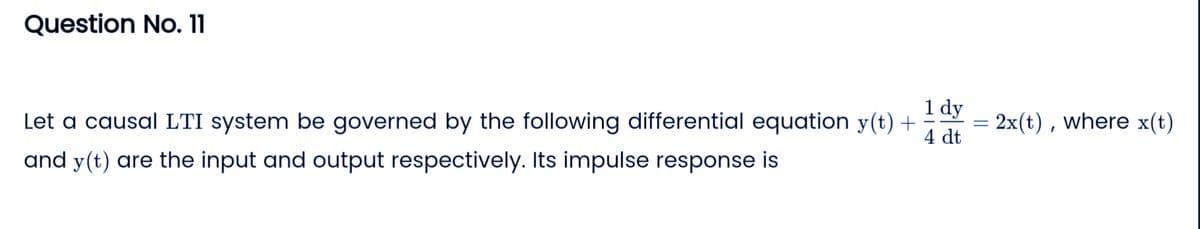 Question No. 11
1 dy
4 dt
Let a causal LTI system be governed by the following differential equation y(t) +
and y(t) are the input and output respectively. Its impulse response is
=
2x(t), where x(t)