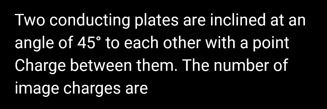 Two conducting plates are inclined at an
angle of 45° to each other with a point
Charge between them. The number of
image charges are