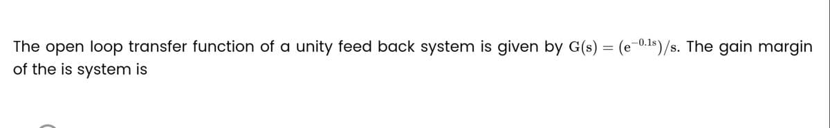 The open loop transfer function of a unity feed back system is given by G(s) = (e-0.¹s)/s. The gain margin
of the is system is