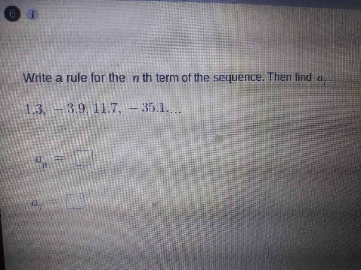 Write a rule for the n th term of the sequence. Then find
1.3. -3.9, 11.7, - 35.1,
