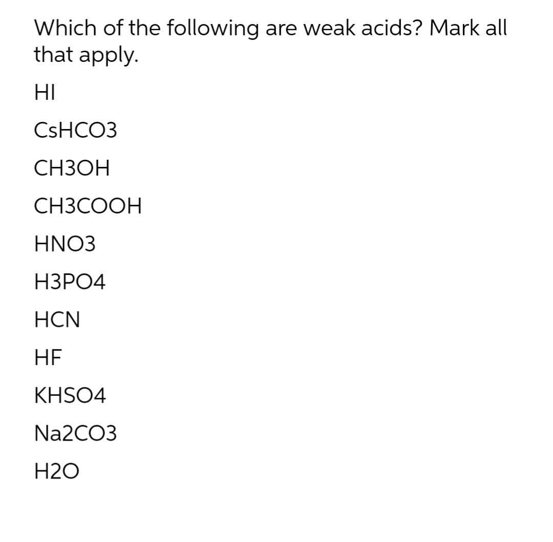 Which of the following are weak acids? Mark all
that apply.
HI
CSHCO3
СНЗОН
СНЗСООН
HNO3
НЗРО4
HCN
HE
KHSO4
Na2CO3
H2O
