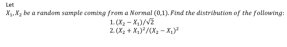 Let
X₁, X₂ be a random sample coming from a Normal (0,1). Find the distribution of the following:
1. (X₂-X₁)/√2
2. (X₂ + X₁)²/(X₂ − X₁)²