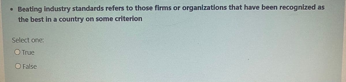 • Beating industry standards refers to those firms or organizations that have been recognized as
the best in a country on some criterion
Select one:
O True
O False
