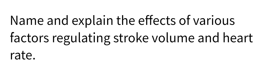 Name and explain the effects of various
factors regulating stroke volume and heart
rate.
