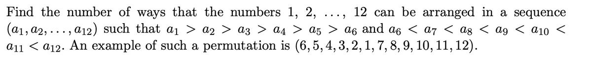 12 can be arranged in a sequence
..."
Find the number of ways that the numbers 1, 2,
(a1, a2,
a₁2) such that a1 > A2 > a3 > a > a5 > a6 and a6 < a7 < Ag < Ag < A10 <
a11 < a12. An example of such a permutation is (6, 5, 4, 3, 2, 1, 7, 8, 9, 10, 11, 12).